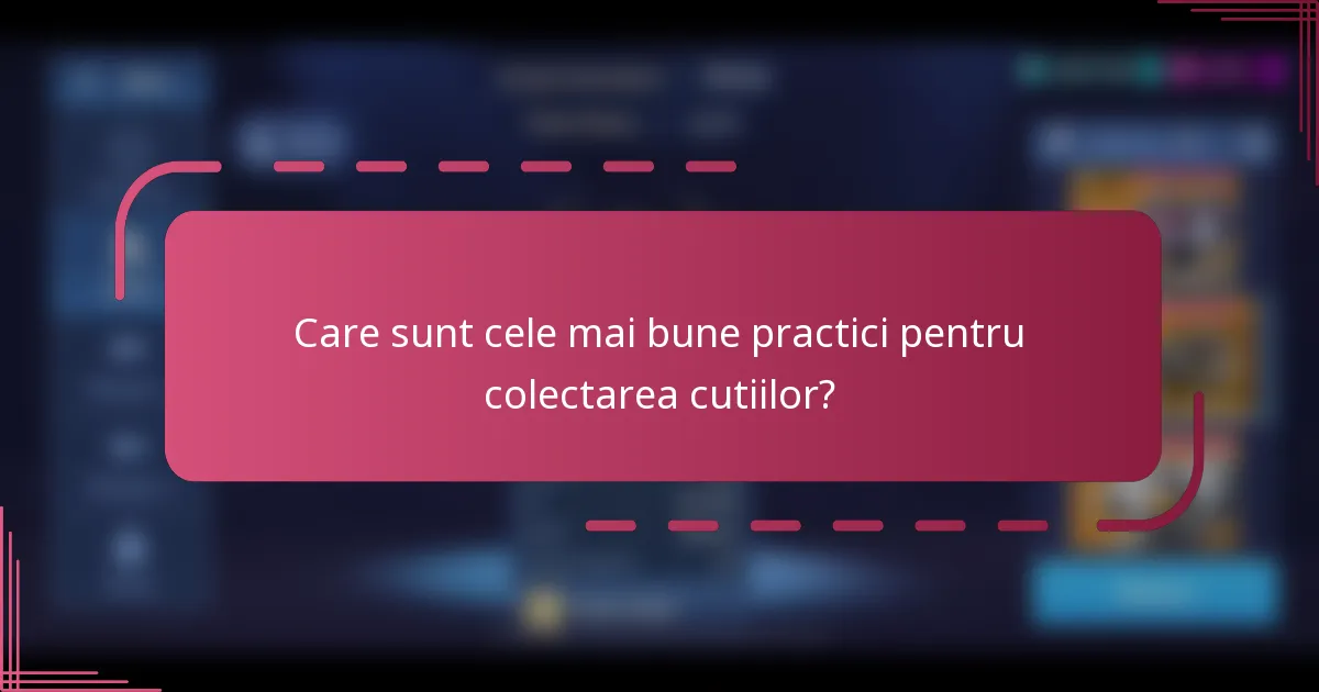 Care sunt cele mai bune practici pentru colectarea cutiilor?