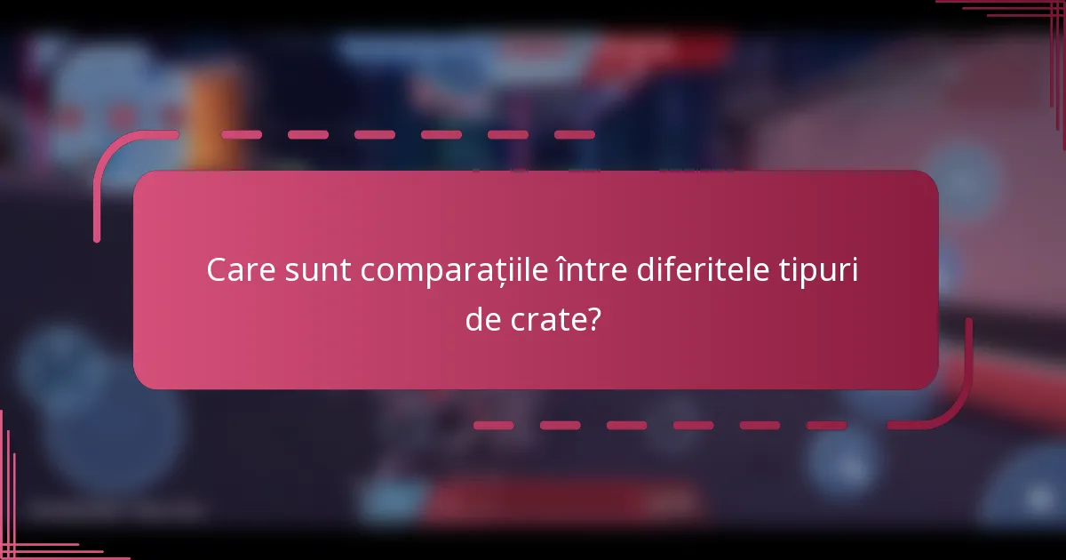 Care sunt comparațiile între diferitele tipuri de crate?