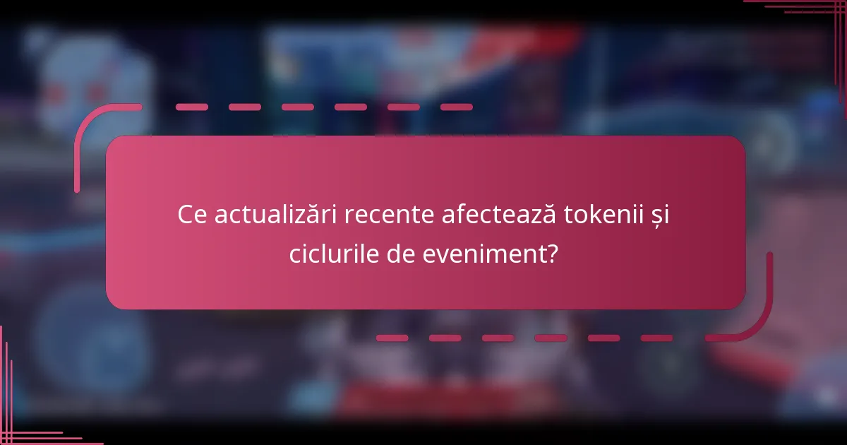 Ce actualizări recente afectează tokenii și ciclurile de eveniment?