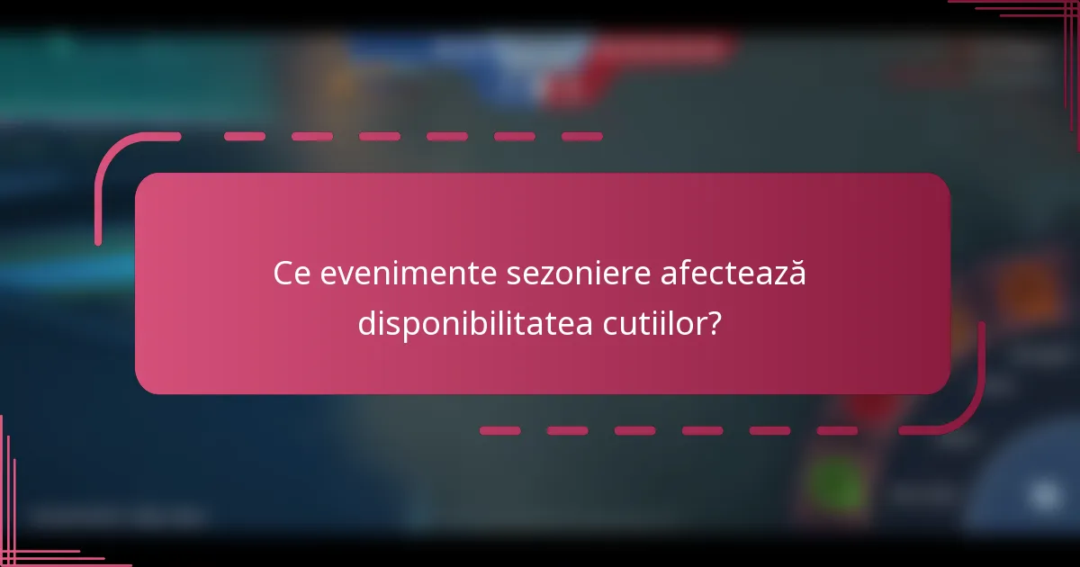 Ce evenimente sezoniere afectează disponibilitatea cutiilor?